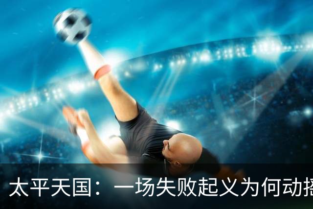 太平天国：一场失败起义为何动摇清朝根基？